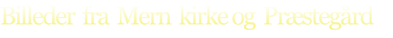 Billeder  fra  Mern  kirke og  Præstegård 
